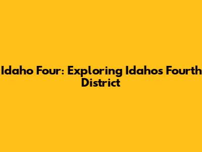 Idaho Four: Exploring Idaho's Fourth District