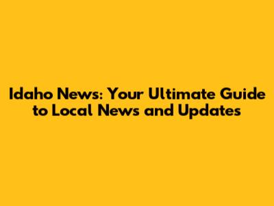 Idaho News: Your Ultimate Guide to Local News and Updates