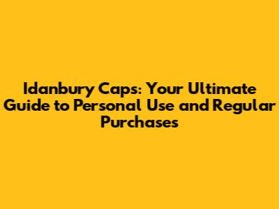 Idanbury Caps: Your Ultimate Guide to Personal Use and Regular Purchases