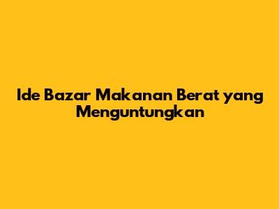 Ide Bazar Makanan Berat yang Menguntungkan