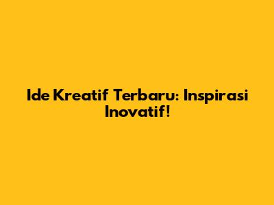 Ide Kreatif Terbaru: Inspirasi Inovatif!