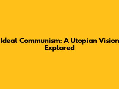 Ideal Communism: A Utopian Vision Explored