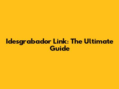 Idesgrabador Link: The Ultimate Guide