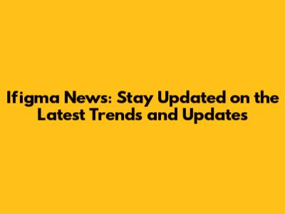 Ifigma News: Stay Updated on the Latest Trends and Updates