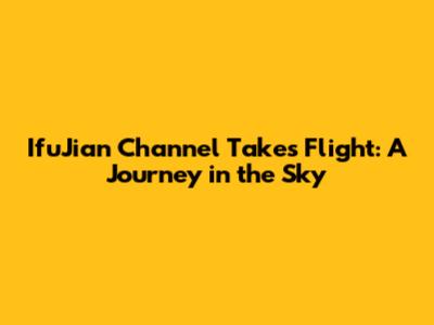 IfuJian Channel Takes Flight: A Journey in the Sky