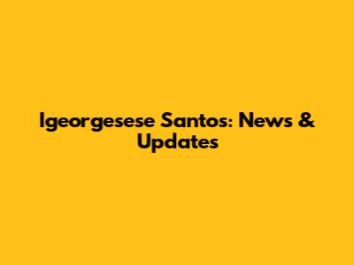 Igeorgesese Santos: News & Updates