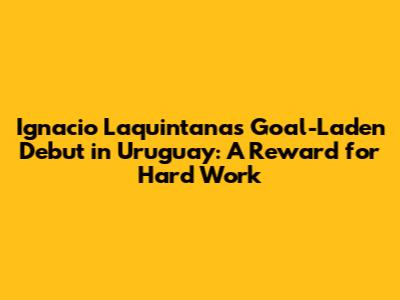Ignacio Laquintana's Goal-Laden Debut in Uruguay: A Reward for Hard Work