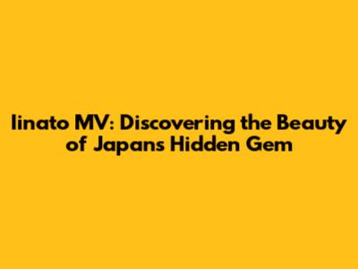 Iinato MV: Discovering the Beauty of Japan's Hidden Gem