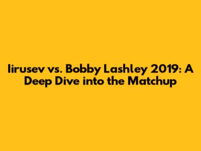 Iirusev vs. Bobby Lashley 2019: A Deep Dive into the Matchup