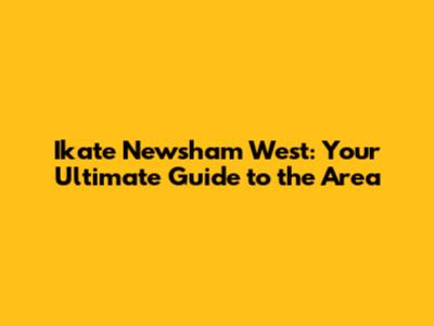 Ikate Newsham West: Your Ultimate Guide to the Area