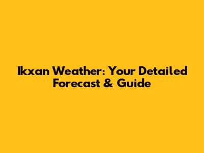 Ikxan Weather: Your Detailed Forecast & Guide