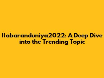 Ilabaranduniya2022: A Deep Dive into the Trending Topic