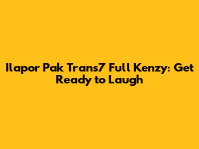 Ilapor Pak Trans7 Full Kenzy: Get Ready to Laugh