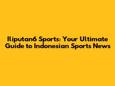 Iliputan6 Sports: Your Ultimate Guide to Indonesian Sports News