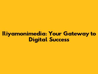 Iliyamonimedia: Your Gateway to Digital Success