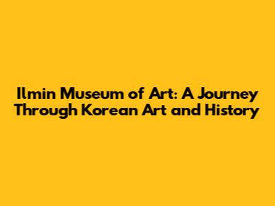 Ilmin Museum of Art: A Journey Through Korean Art and History