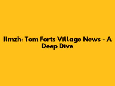 Ilmzh: Tom Fort's Village News - A Deep Dive
