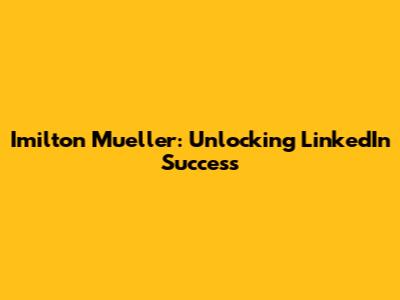 Imilton Mueller: Unlocking LinkedIn Success