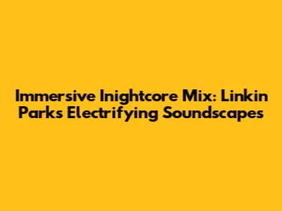Immersive Inightcore Mix: Linkin Park's Electrifying Soundscapes