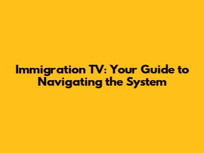 Immigration TV: Your Guide to Navigating the System