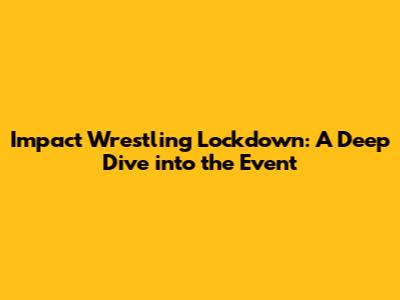 Impact Wrestling Lockdown: A Deep Dive into the Event