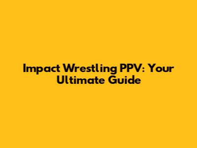 Impact Wrestling PPV: Your Ultimate Guide