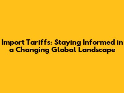 Import Tariffs: Staying Informed in a Changing Global Landscape