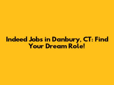 Indeed Jobs in Danbury, CT: Find Your Dream Role!