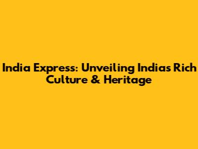 India Express: Unveiling India's Rich Culture & Heritage