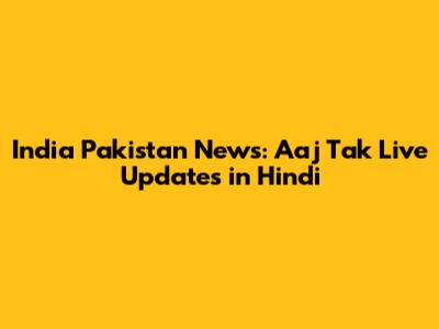 India Pakistan News: Aaj Tak Live Updates in Hindi