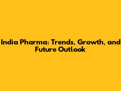 India Pharma: Trends, Growth, and Future Outlook