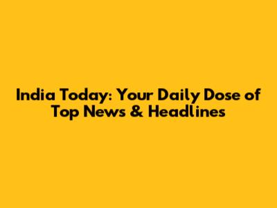India Today: Your Daily Dose of Top News & Headlines