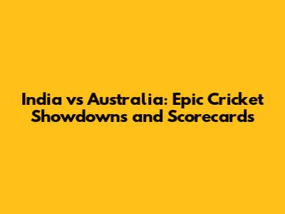 India vs Australia: Epic Cricket Showdowns and Scorecards