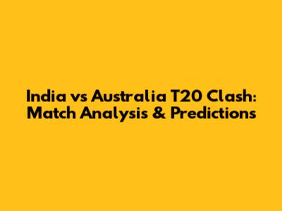India vs Australia T20 Clash: Match Analysis & Predictions