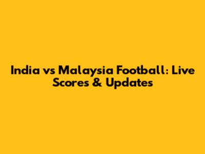 India vs Malaysia Football: Live Scores & Updates