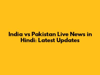 India vs Pakistan Live News in Hindi: Latest Updates