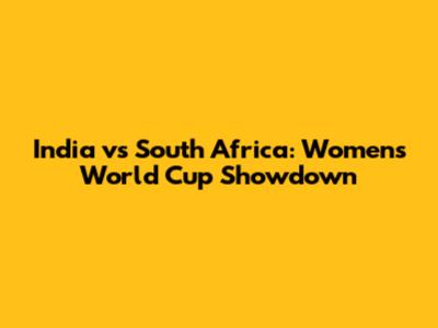 India vs South Africa: Women's World Cup Showdown