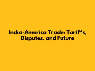 India-America Trade: Tariffs, Disputes, and Future