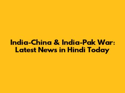 India-China & India-Pak War: Latest News in Hindi Today