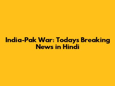 India-Pak War: Today's Breaking News in Hindi