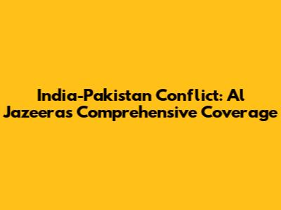 India-Pakistan Conflict: Al Jazeera's Comprehensive Coverage