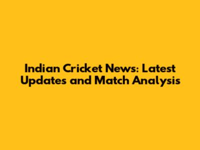 Indian Cricket News: Latest Updates and Match Analysis