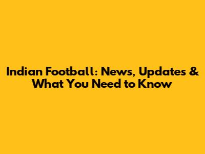 Indian Football: News, Updates & What You Need to Know