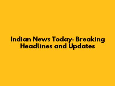 Indian News Today: Breaking Headlines and Updates