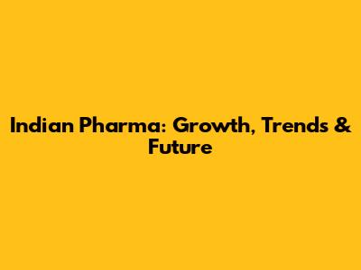 Indian Pharma: Growth, Trends & Future