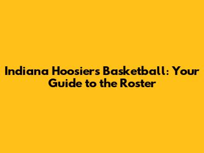 Indiana Hoosiers Basketball: Your Guide to the Roster