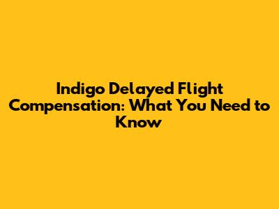 Indigo Delayed Flight Compensation: What You Need to Know
