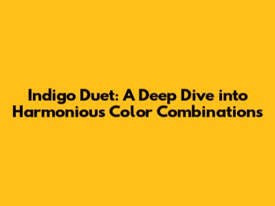 Indigo Duet: A Deep Dive into Harmonious Color Combinations