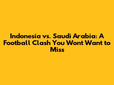 Indonesia vs. Saudi Arabia: A Football Clash You Won't Want to Miss
