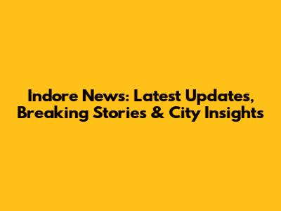 Indore News: Latest Updates, Breaking Stories & City Insights